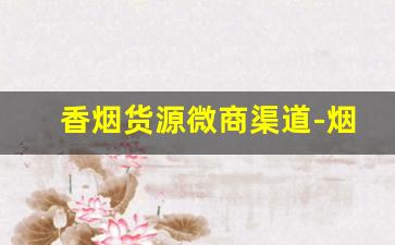 香烟货源微商渠道-烟批发赚钱吗