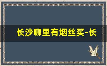 长沙哪里有烟丝买-长沙市天心区哪里有散装烟丝卖