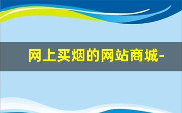 网上买烟的网站商城-买烟哪里买划算且是真货