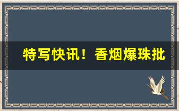 特写快讯！香烟爆珠批发“暴取豪夺”