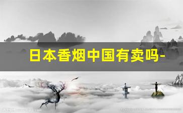 日本香烟中国有卖吗-日本香烟有哪些