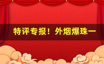 特评专报！外烟爆珠一手香烟货源直销“干城之将”