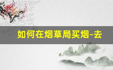 如何在烟草局买烟-去烟草局买烟和去商店买烟的区别