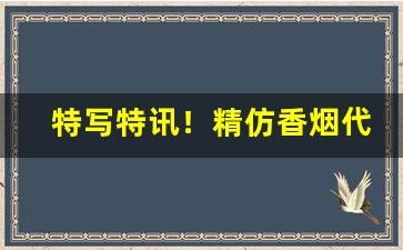 特写特讯！精仿香烟代理货源“傲头傲脑”