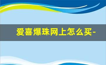爱喜爆珠网上怎么买-爱喜爆珠哪有卖的
