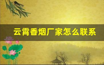 云霄香烟厂家怎么联系？国烟批发代理-云霄烟厂都生产哪种品牌