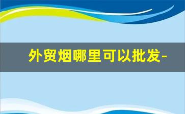 外贸烟哪里可以批发-各种小型烟批发