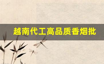 越南代工高品质香烟批发-香烟越南代加工价格表
