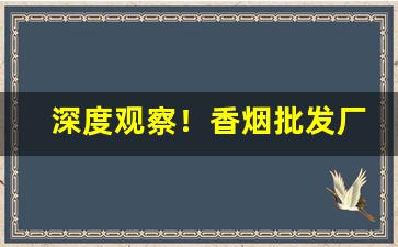 深度观察！香烟批发厂家一手香烟货源“甘居人后”