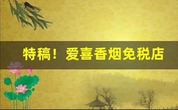 特稿！爱喜香烟免税店价格“爨桂炊玉”