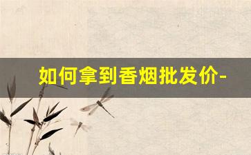 如何拿到香烟批发价-批发香烟最便宜的是哪里