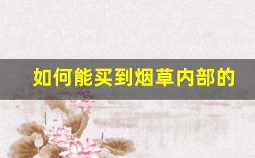 如何能买到烟草内部的品尝烟-怎么咨询烟草局烟的价格