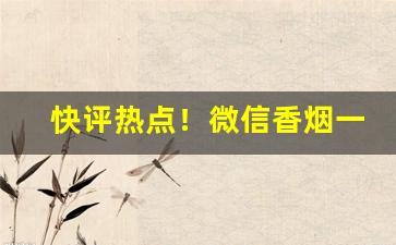 快评热点！微信香烟一手货源优势分享“辞不获命”