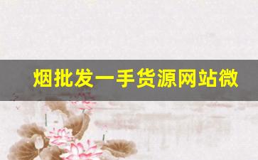 烟批发一手货源网站微信-有没有平台专门批发烟