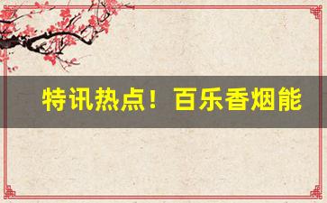特讯热点！百乐香烟能买到吗“耕十亩田”