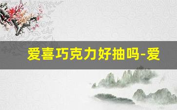 爱喜巧克力好抽吗-爱喜巧克力多少钱一盒