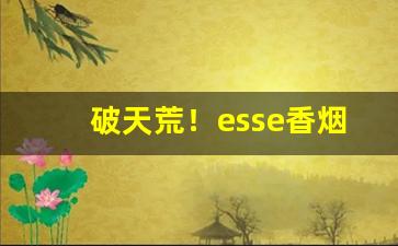 破天荒！esse香烟价格表图片“钢筋铁骨”