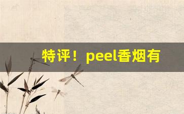 特评！peel香烟有哪几种口味“沉滓泛起”
