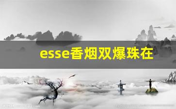 esse香烟双爆珠在哪买-esse香烟全系列有爆珠吗