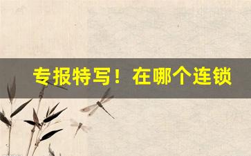 专报特写！在哪个连锁商店买烟比较好“不合时宜”