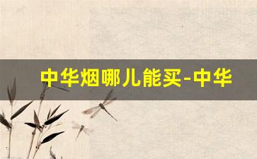 中华烟哪儿能买-中华烟哪里买整条的