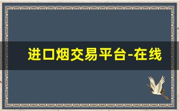 进口烟交易平台-在线免税烟批发