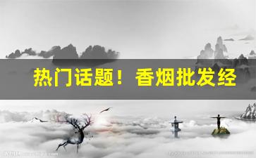热门话题！香烟批发经验丰富“傍人门户”
