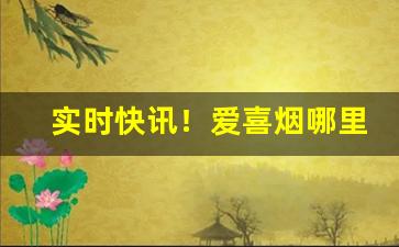 实时快讯！爱喜烟哪里买“东奔西走”