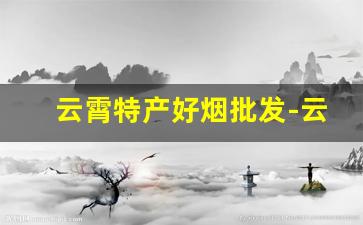 云霄特产好烟批发-云霄烟1000支整箱批发