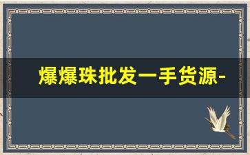 爆爆珠批发一手货源-爆珠批发代理