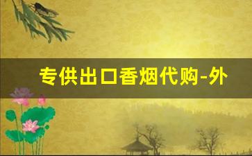 专供出口香烟代购-外贸出口香烟价格