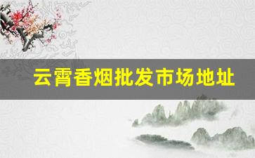云霄香烟批发市场地址在哪里-云霄批发烟的地方在哪里