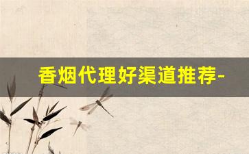 香烟代理好渠道推荐-香烟到哪里去批发最好