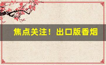 焦点关注！出口版香烟批发“巴三览四”