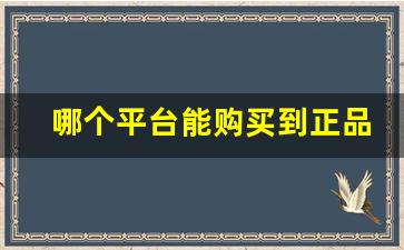 哪个平台能购买到正品-上哪个平台能买到便宜的正品