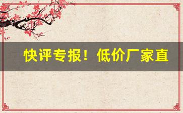 快评专报！低价厂家直销一手价格“鞭麟笞凤”