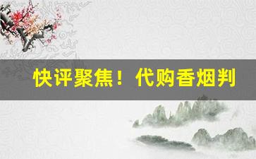 快评聚焦！代购香烟判多久“杯弓蛇影”