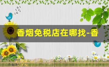 香烟免税店在哪找-香烟免税店多少钱