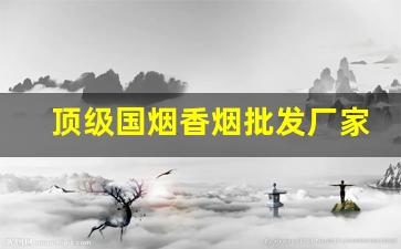 顶级国烟香烟批发厂家一手货源-香烟价格产地一览表