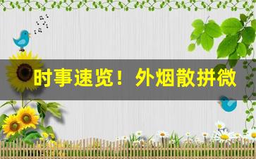 时事速览！外烟散拼微商“刁声浪气”