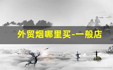 外贸烟哪里买-一般店里最便宜烟