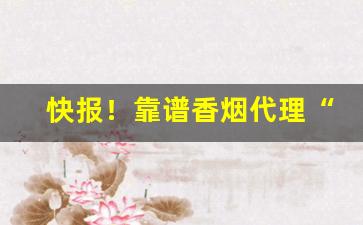 快报！靠谱香烟代理“便还就孤”