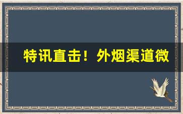 特讯直击！外烟渠道微信“瞋目裂眦”