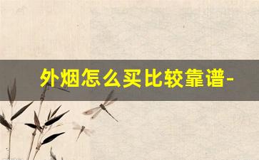 外烟怎么买比较靠谱-外烟容易买到假的吗
