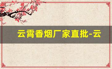 云霄香烟厂家直批-云霄香烟50件起发
