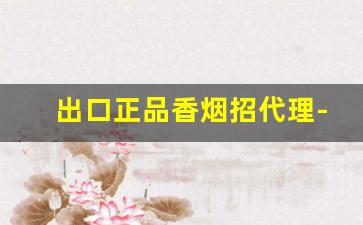 出口正品香烟招代理-正规香烟出口贴牌加工