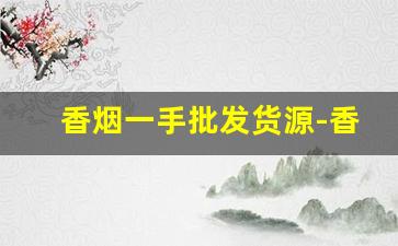 香烟一手批发货源-香烟供货市场