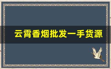 云霄香烟批发一手货源代理