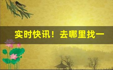实时快讯！去哪里找一手厂家货源“伏而咶天”
