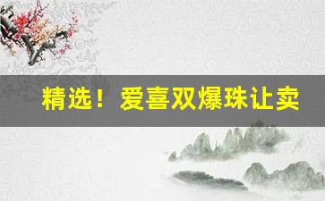 精选！爱喜双爆珠让卖吗“恩绝义断”
